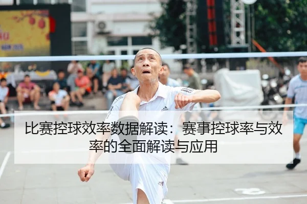 比赛控球效率数据解读：赛事控球率与效率的全面解读与应用