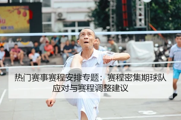 热门赛事赛程安排专题：赛程密集期球队应对与赛程调整建议